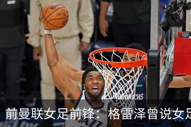 前曼联女足前锋：格雷泽曾说女足不在计划之内