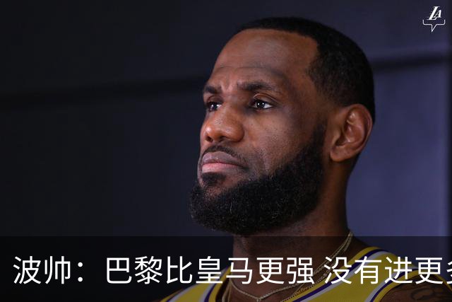 波帅：巴黎比皇马更强 没有进更多球是一大遗憾